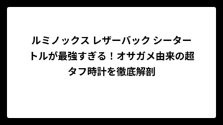 ルミノックス レザーバック シータートルが最強すぎる！オサガメ由来の超タフ時計を徹底解剖