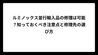 ルミノックス並行輸入品の修理は可能？知っておくべき注意点と修理先の選び方