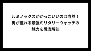ルミノックスがかっこいいのは当然！男が憧れる最強ミリタリーウォッチの魅力を徹底解剖