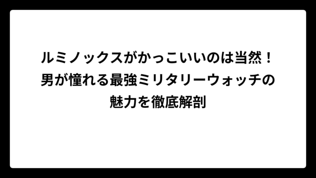 ルミノックスがかっこいいのは当然！男が憧れる最強ミリタリーウォッチの魅力を徹底解剖