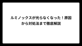 ルミノックスが光らなくなった！原因から対処法まで徹底解説