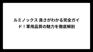 ルミノックス 良さがわかる完全ガイド！軍用品質の魅力を徹底解剖