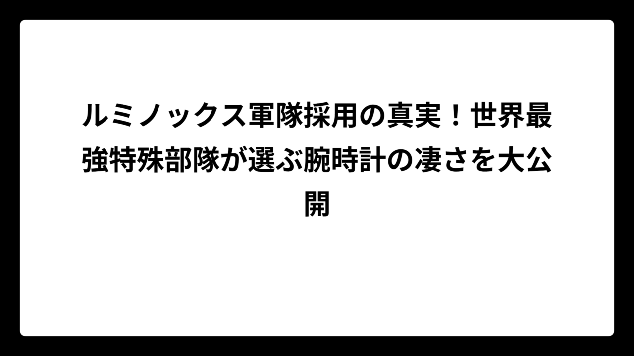 ルミノックス軍隊採用の真実！世界最強特殊部隊が選ぶ腕時計の凄さを大公開