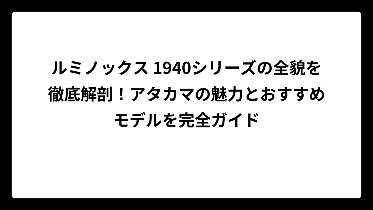 ルミノックス 1940シリーズの全貌を徹底解剖！アタカマの魅力とおすすめモデルを完全ガイド