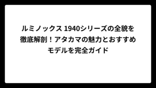 ルミノックス 1940シリーズの全貌を徹底解剖！アタカマの魅力とおすすめモデルを完全ガイド