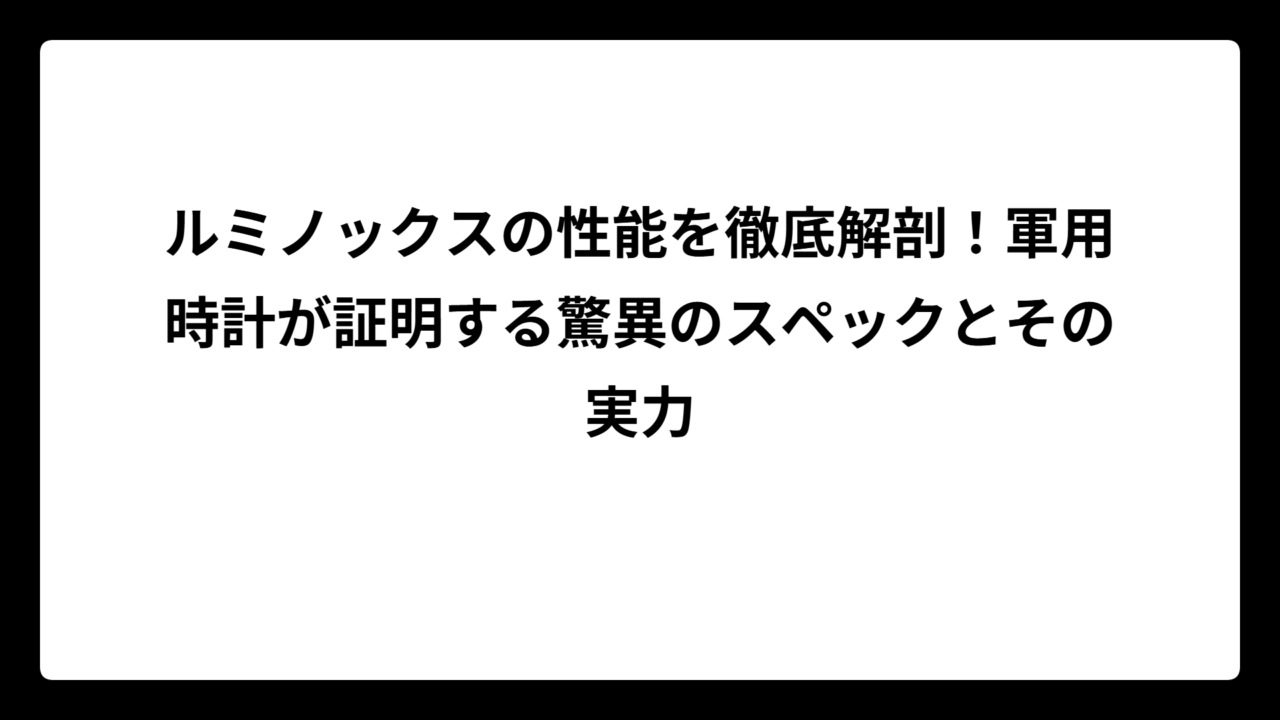ルミノックスの性能を徹底解剖！軍用時計が証明する驚異のスペックとその実力