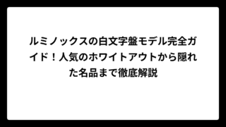 ルミノックスの白文字盤モデル完全ガイド！人気のホワイトアウトから隠れた名品まで徹底解説