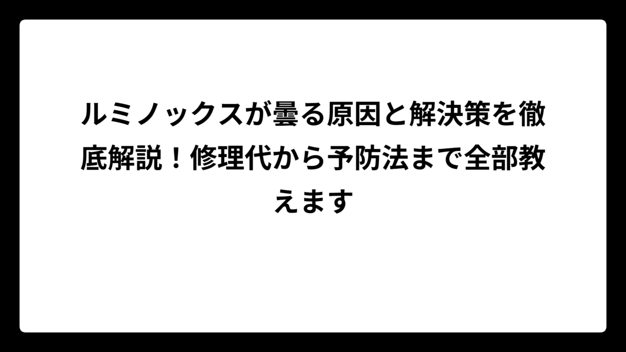 ルミノックスが曇る原因と解決策を徹底解説！修理代から予防法まで全部教えます