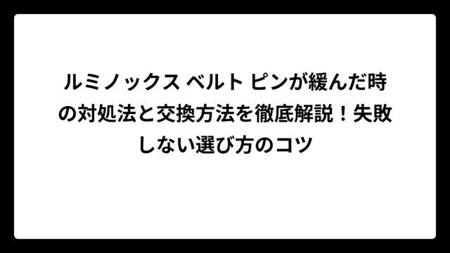 ルミノックス ベルト ピンが緩んだ時の対処法と交換方法を徹底解説！失敗しない選び方のコツ