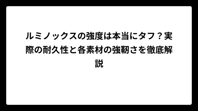 ルミノックスの強度は本当にタフ？実際の耐久性と各素材の強靭さを徹底解説