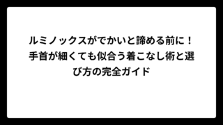 ルミノックスがでかいと諦める前に！手首が細くても似合う着こなし術と選び方の完全ガイド