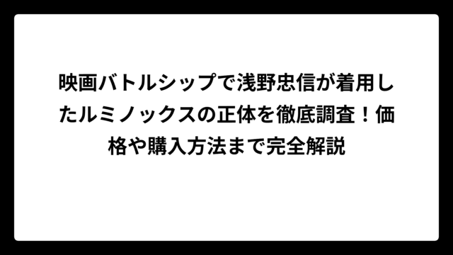映画バトルシップで浅野忠信が着用したルミノックスの正体を徹底調査！価格や購入方法まで完全解説