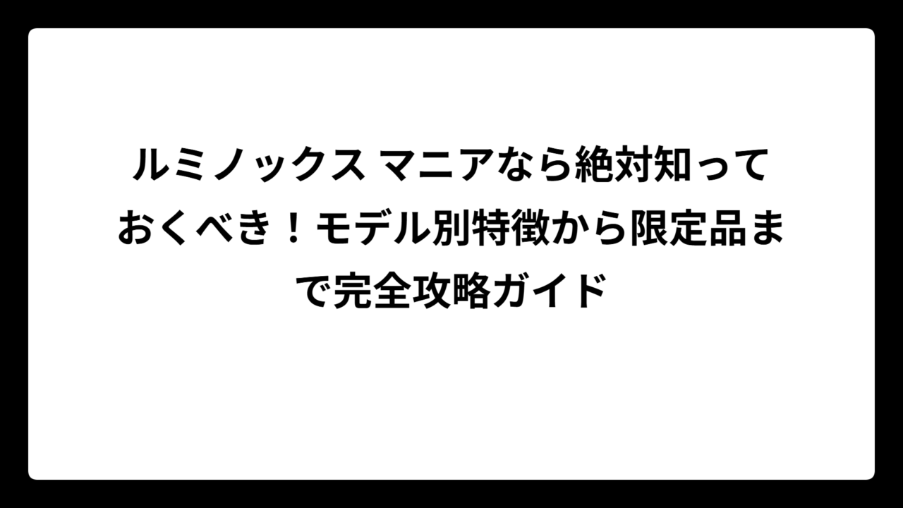 ルミノックス マニアなら絶対知っておくべき！モデル別特徴から限定品まで完全攻略ガイド