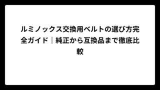 ルミノックス交換用ベルトの選び方完全ガイド｜純正から互換品まで徹底比較