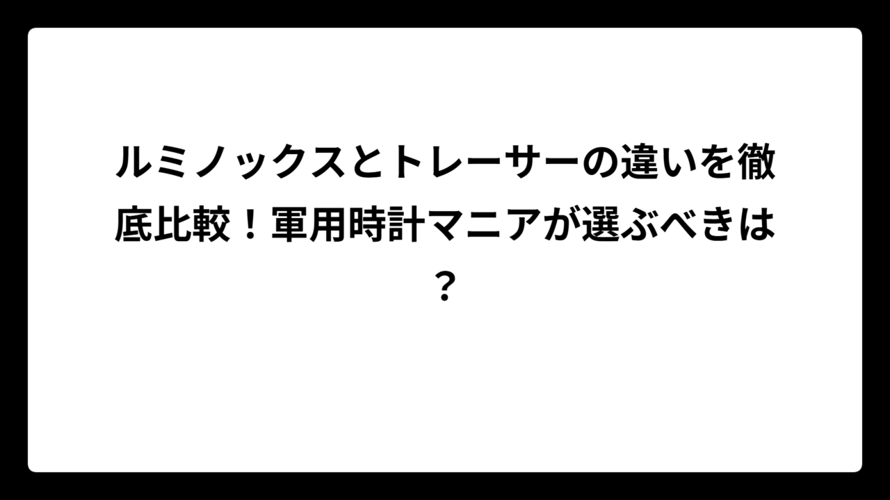 ルミノックスとトレーサーの違いを徹底比較！軍用時計マニアが選ぶべきは？