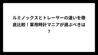 ルミノックスとトレーサーの違いを徹底比較！軍用時計マニアが選ぶべきは？