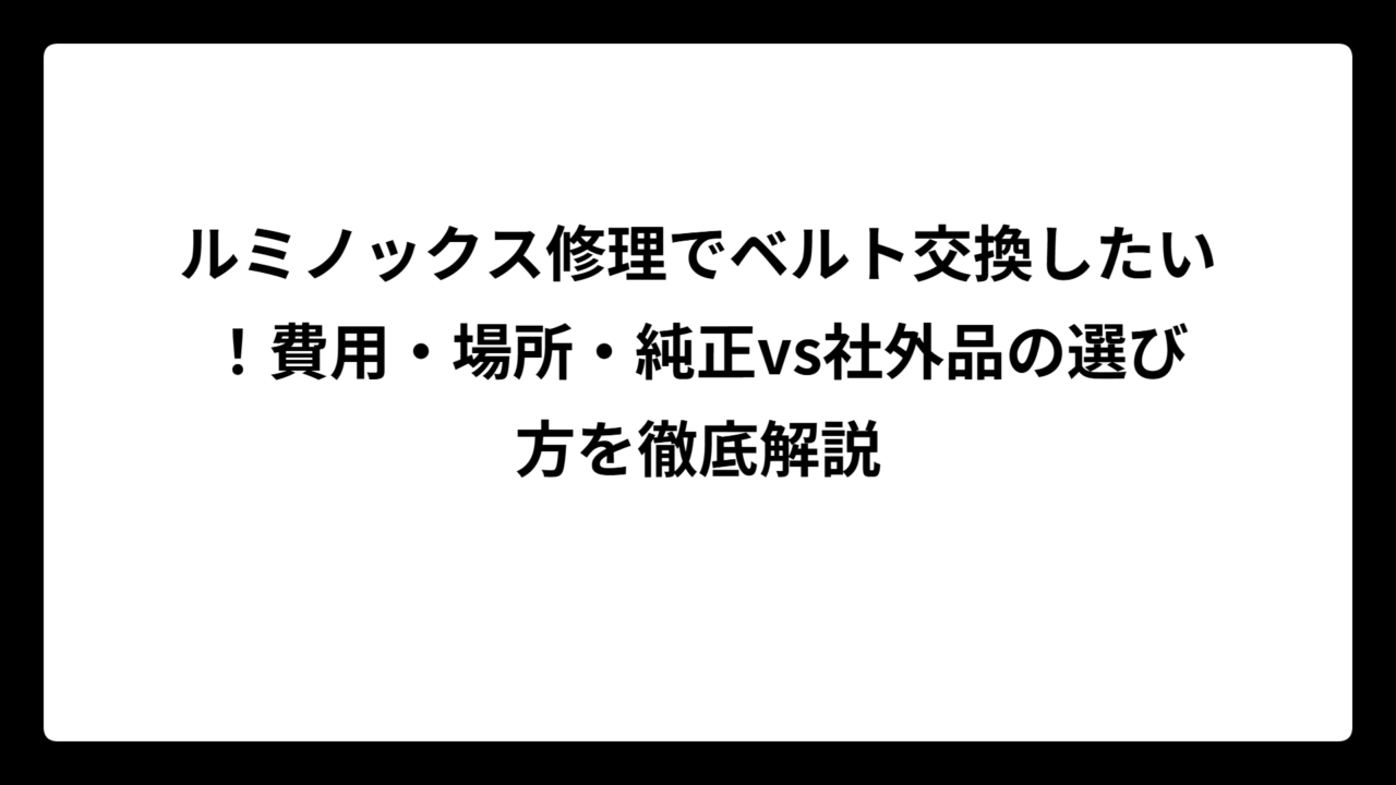 ルミノックス修理でベルト交換したい！費用・場所・純正vs社外品の選び方を徹底解説
