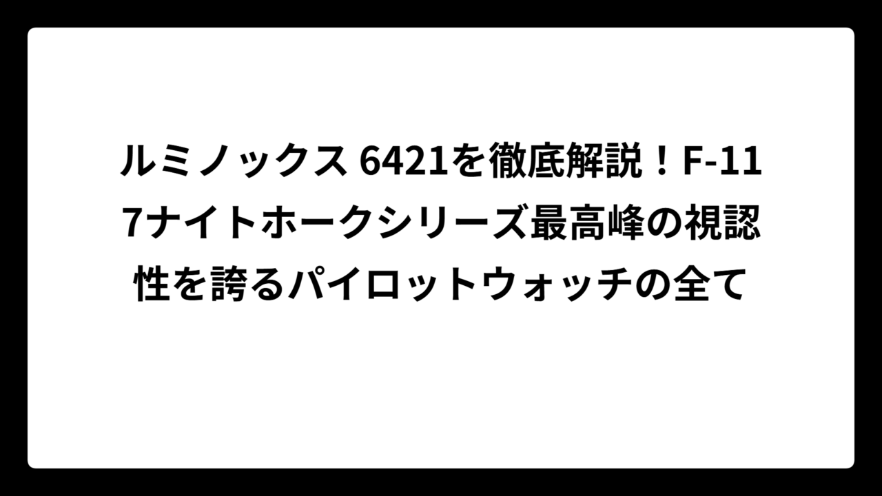 ルミノックス 6421を徹底解説！F-117ナイトホークシリーズ最高峰の視認性を誇るパイロットウォッチの全て