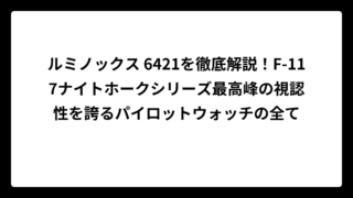 ルミノックス 6421を徹底解説！F-117ナイトホークシリーズ最高峰の視認性を誇るパイロットウォッチの全て