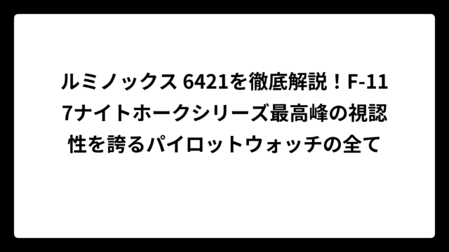 ルミノックス 6421を徹底解説！F-117ナイトホークシリーズ最高峰の視認性を誇るパイロットウォッチの全て