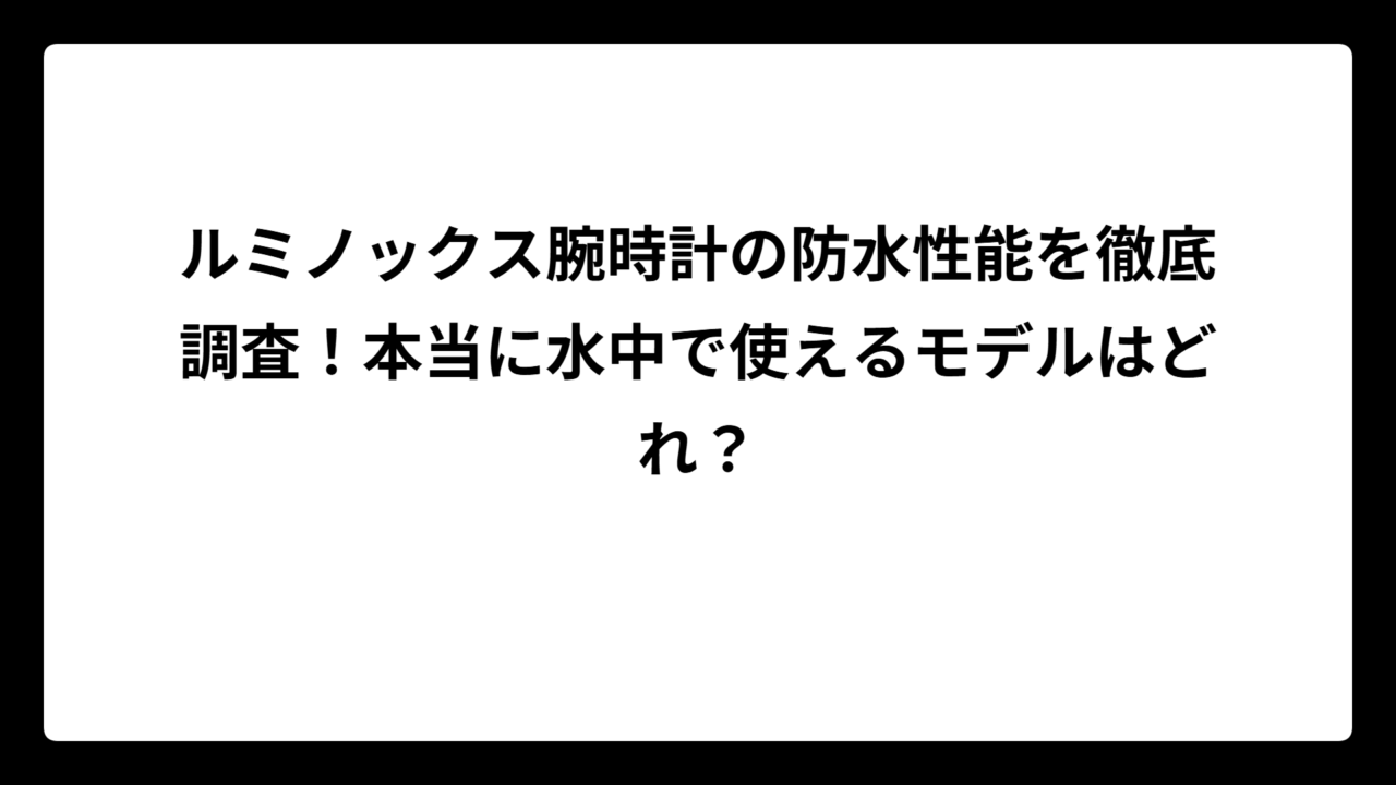 ルミノックス腕時計の防水性能を徹底調査！本当に水中で使えるモデルはどれ？