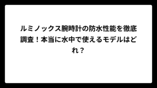 ルミノックス腕時計の防水性能を徹底調査！本当に水中で使えるモデルはどれ？