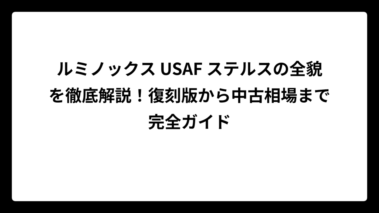 ルミノックス USAF ステルスの全貌を徹底解説！復刻版から中古相場まで完全ガイド