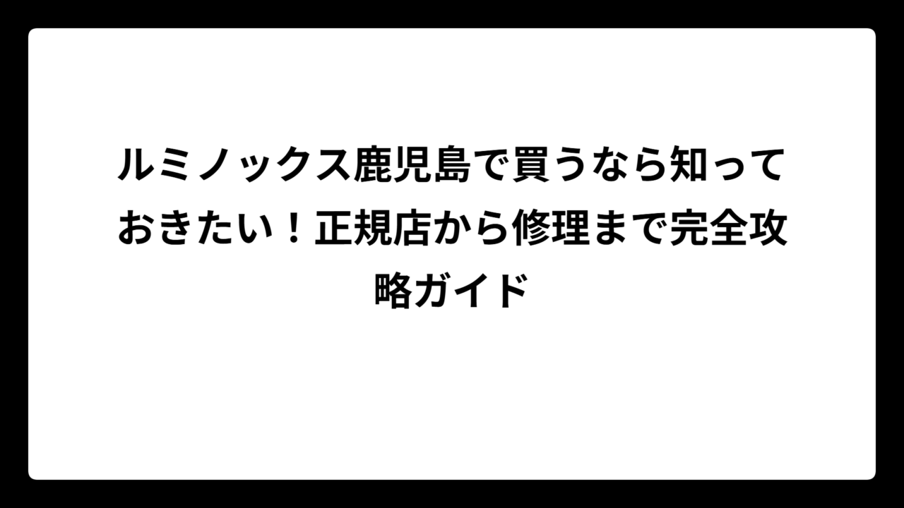 ルミノックス鹿児島で買うなら知っておきたい！正規店から修理まで完全攻略ガイド