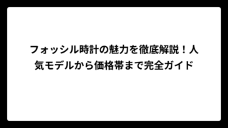 フォッシル時計の魅力を徹底解説！人気モデルから価格帯まで完全ガイド