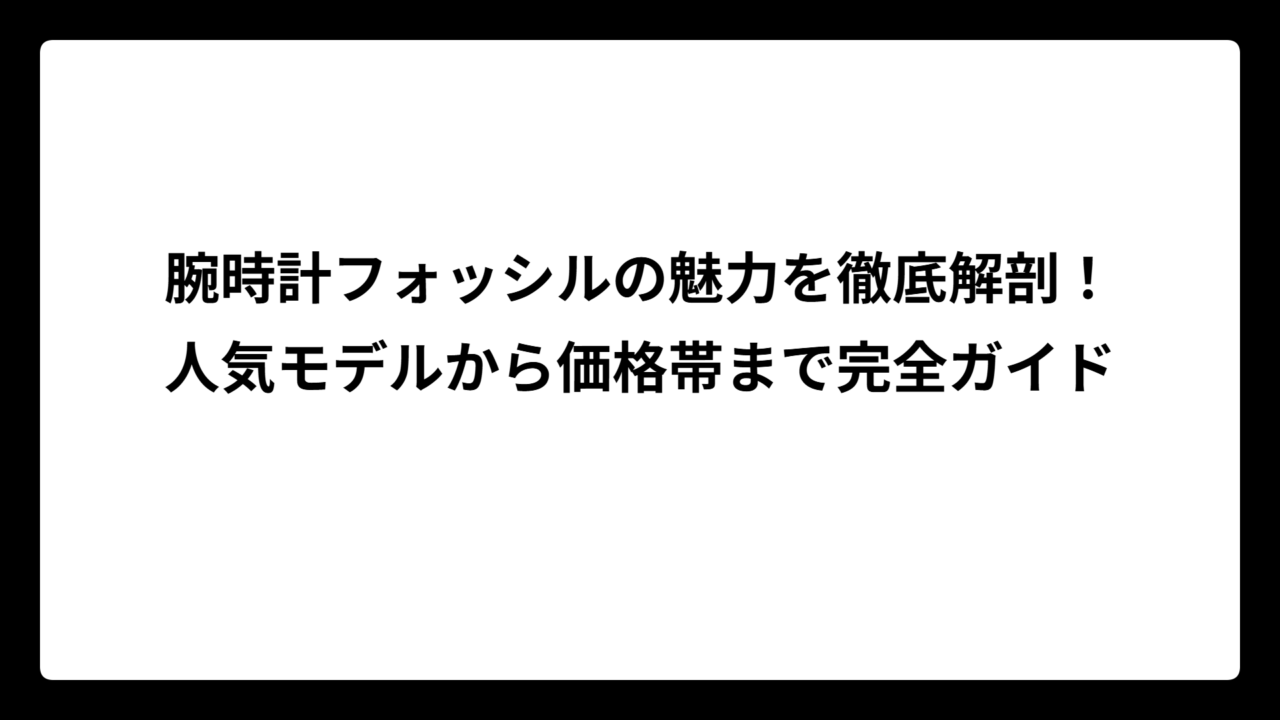 腕時計フォッシルの魅力を徹底解剖！人気モデルから価格帯まで完全ガイド