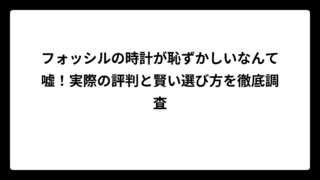 フォッシルの時計が恥ずかしいなんて嘘！実際の評判と賢い選び方を徹底調査