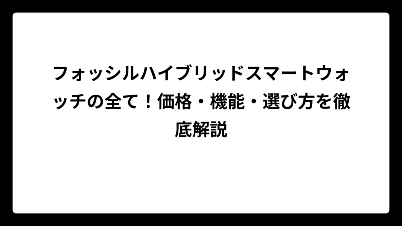 フォッシルハイブリッドスマートウォッチの全て！価格・機能・選び方を徹底解説