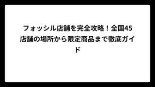 フォッシル店舗を完全攻略！全国45店舗の場所から限定商品まで徹底ガイド