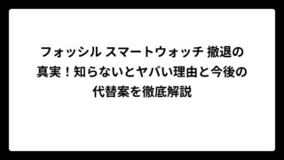 フォッシル スマートウォッチ 撤退の真実！知らないとヤバい理由と今後の代替案を徹底解説