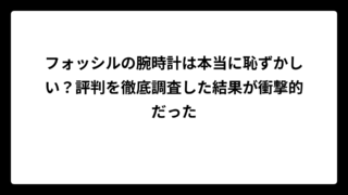 フォッシルの腕時計は本当に恥ずかしい？評判を徹底調査した結果が衝撃的だった