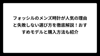 フォッシルのメンズ時計が人気の理由と失敗しない選び方を徹底解説！おすすめモデルと購入方法も紹介