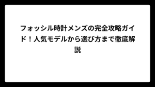 フォッシル時計メンズの完全攻略ガイド！人気モデルから選び方まで徹底解説