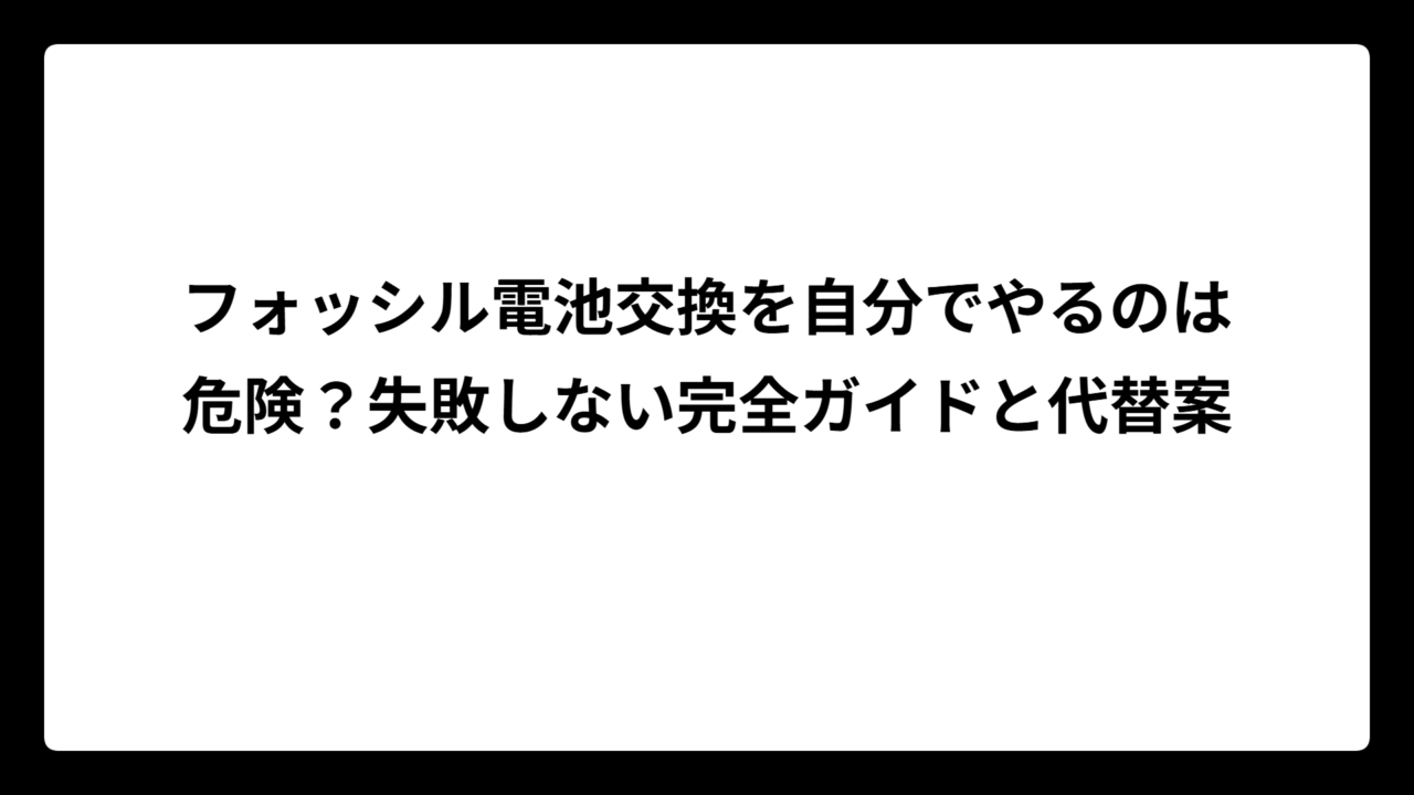 フォッシル電池交換を自分でやるのは危険？失敗しない完全ガイドと代替案