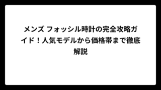 メンズ フォッシル時計の完全攻略ガイド！人気モデルから価格帯まで徹底解説
