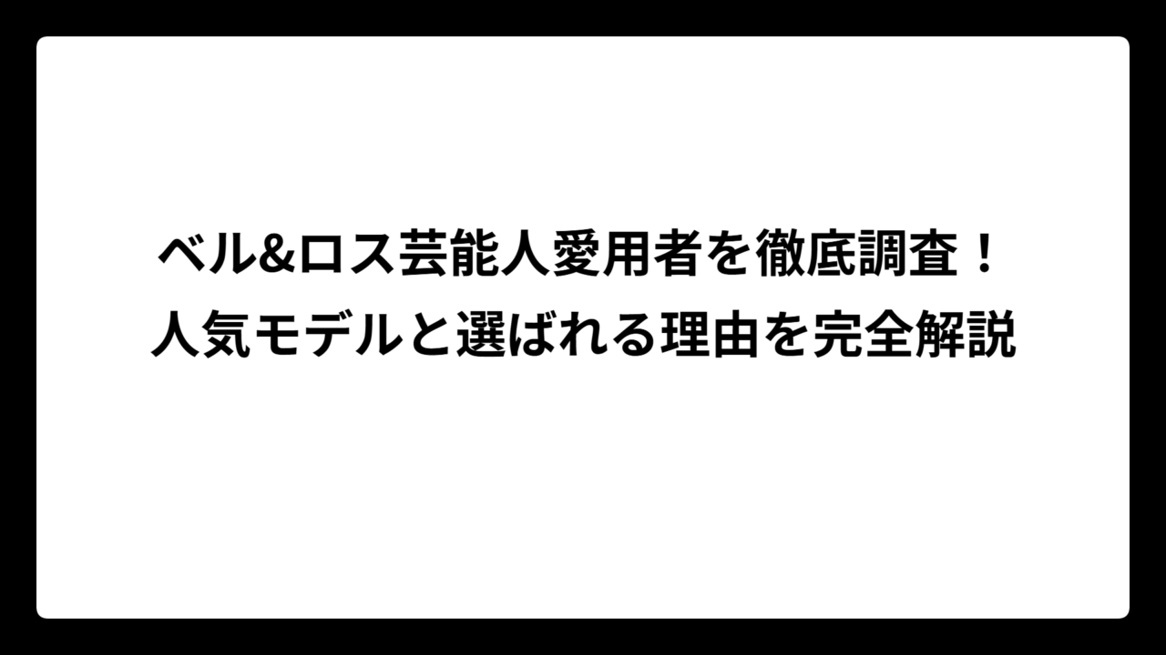 ベル&ロス芸能人愛用者を徹底調査！人気モデルと選ばれる理由を完全解説