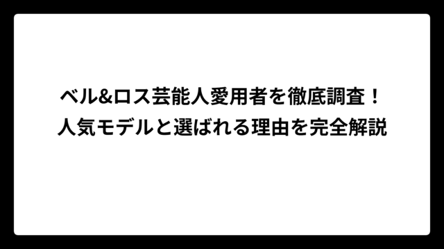 ベル&ロス芸能人愛用者を徹底調査！人気モデルと選ばれる理由を完全解説