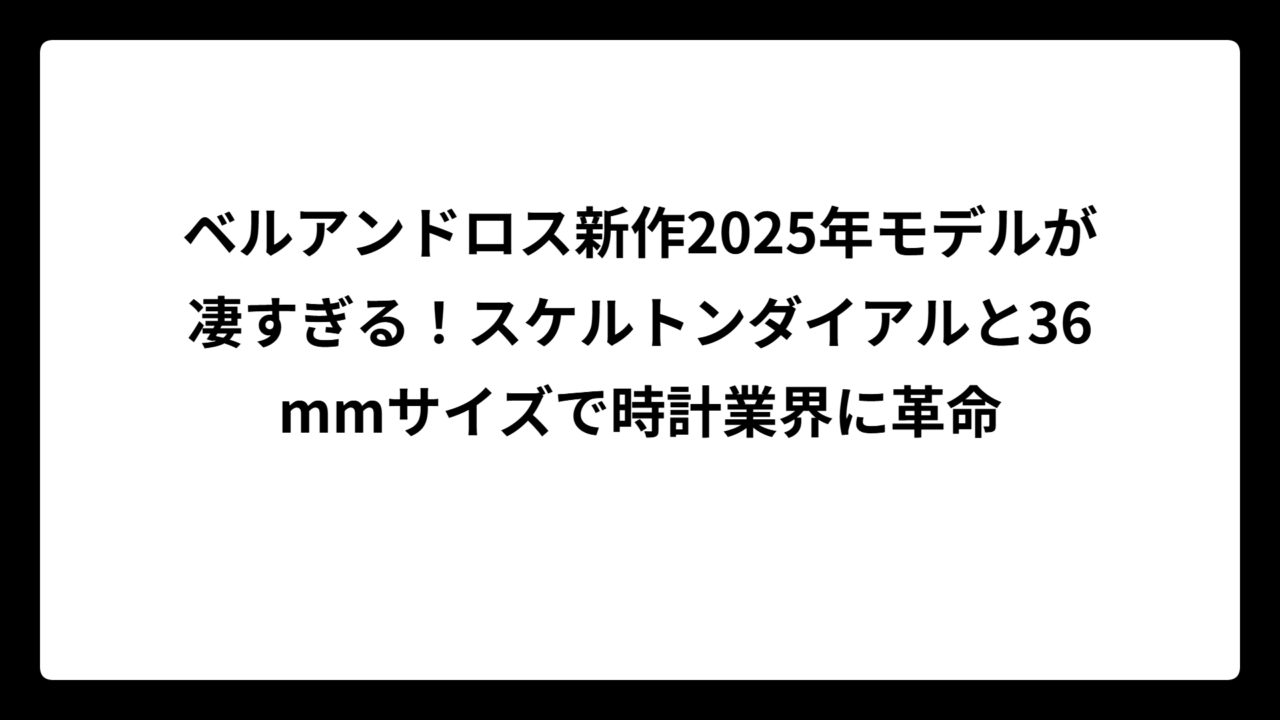 ベルアンドロス新作2025年モデルが凄すぎる！スケルトンダイアルと36mmサイズで時計業界に革命