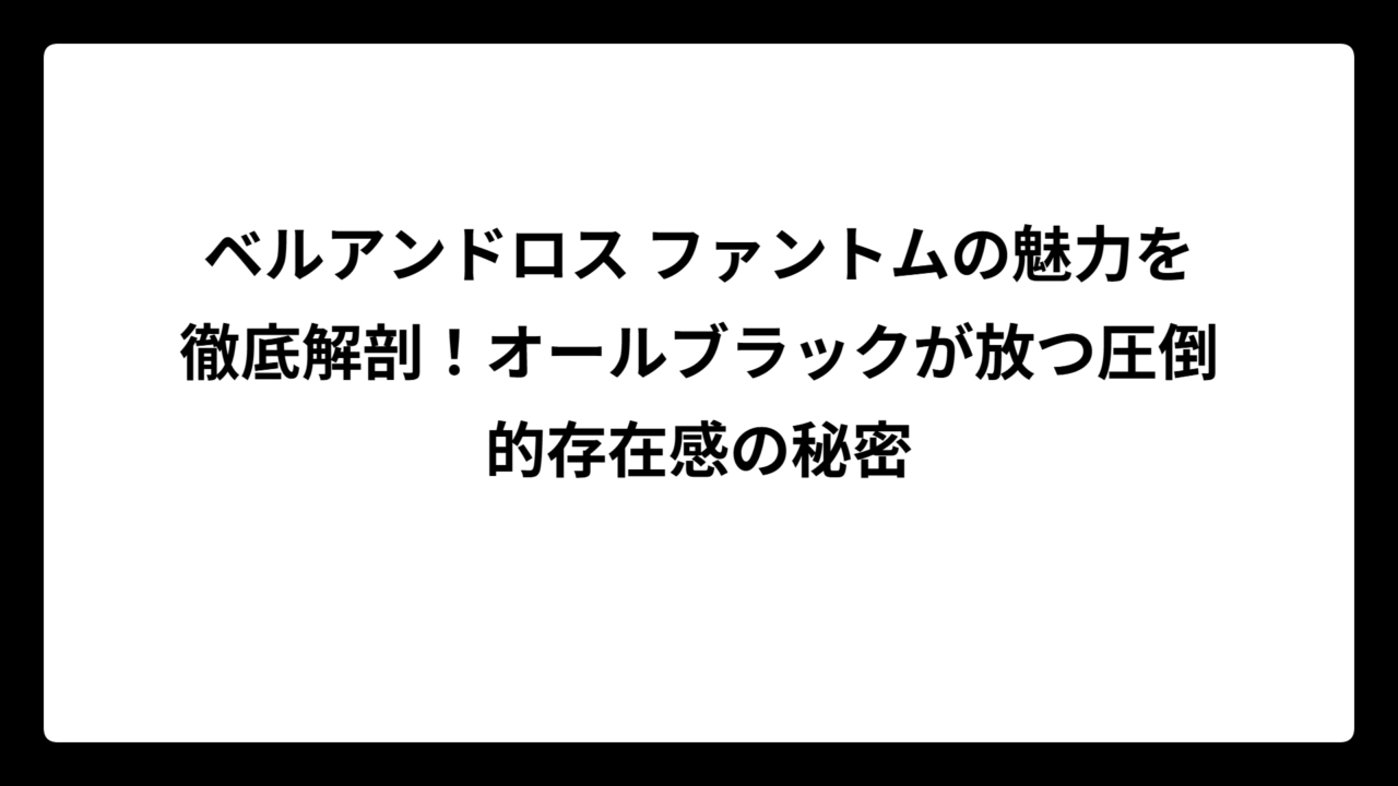 ベルアンドロス ファントムの魅力を徹底解剖！オールブラックが放つ圧倒的存在感の秘密