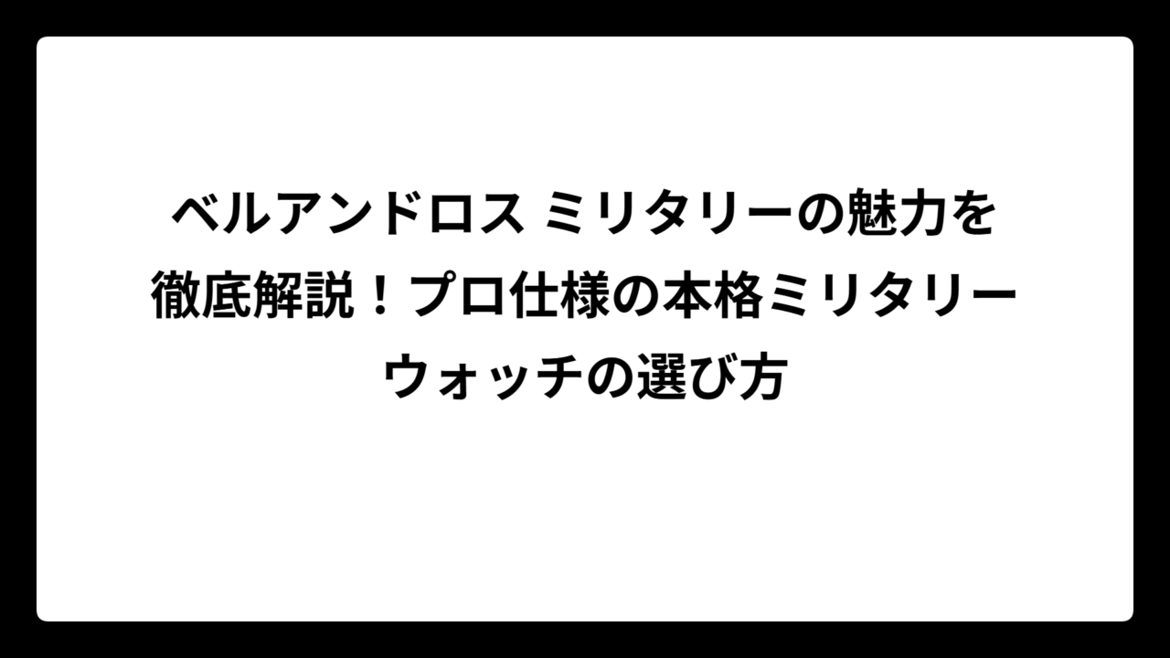 ベルアンドロス ミリタリーの魅力を徹底解説！プロ仕様の本格ミリタリーウォッチの選び方
