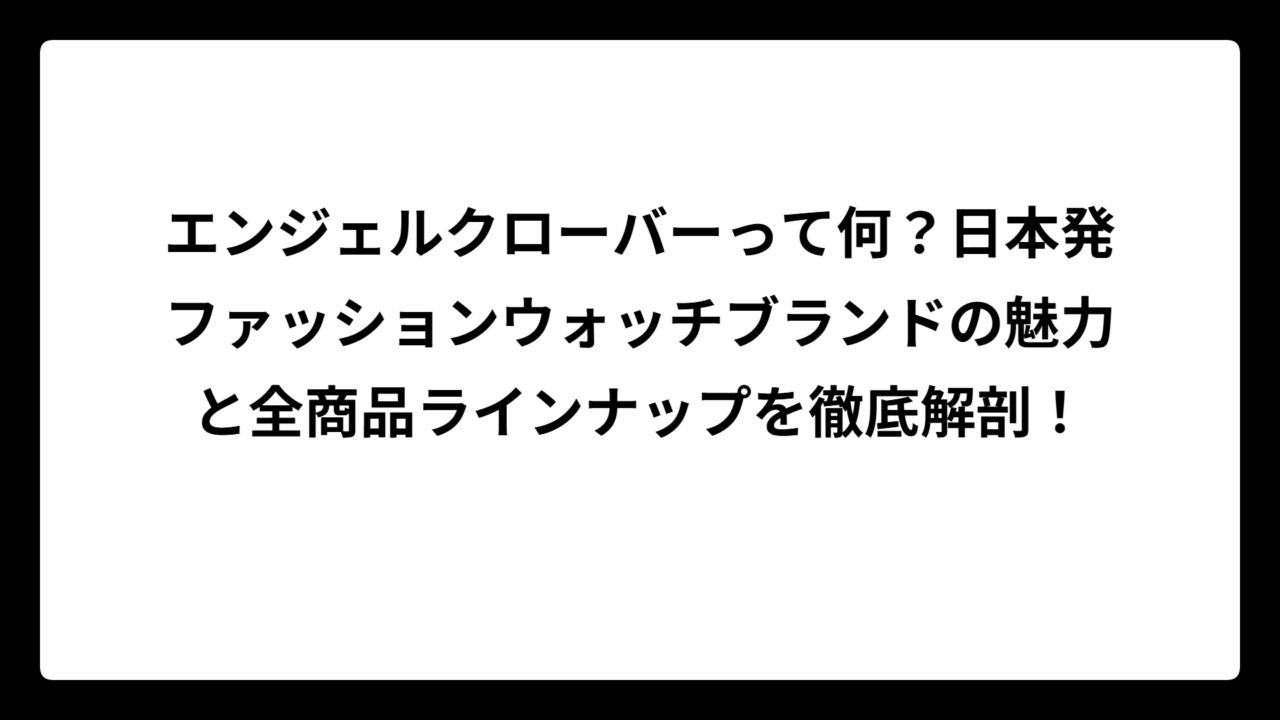 エンジェルクローバーって何？日本発ファッションウォッチブランドの魅力と全商品ラインナップを徹底解剖！