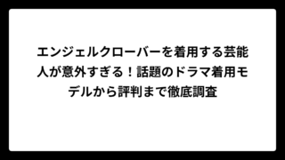エンジェルクローバーを着用する芸能人が意外すぎる！話題のドラマ着用モデルから評判まで徹底調査