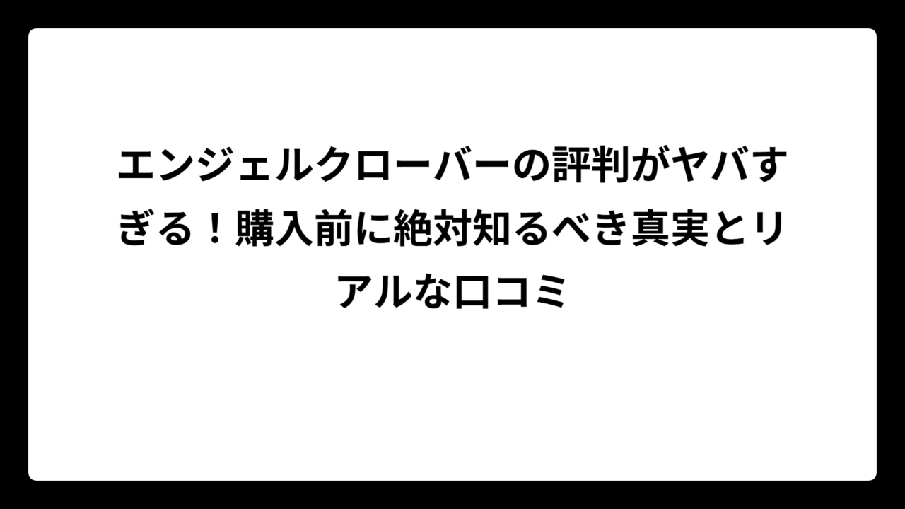 エンジェルクローバーの評判がヤバすぎる！購入前に絶対知るべき真実とリアルな口コミ