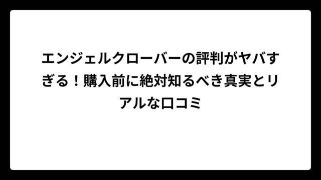 エンジェルクローバーの評判がヤバすぎる！購入前に絶対知るべき真実とリアルな口コミ