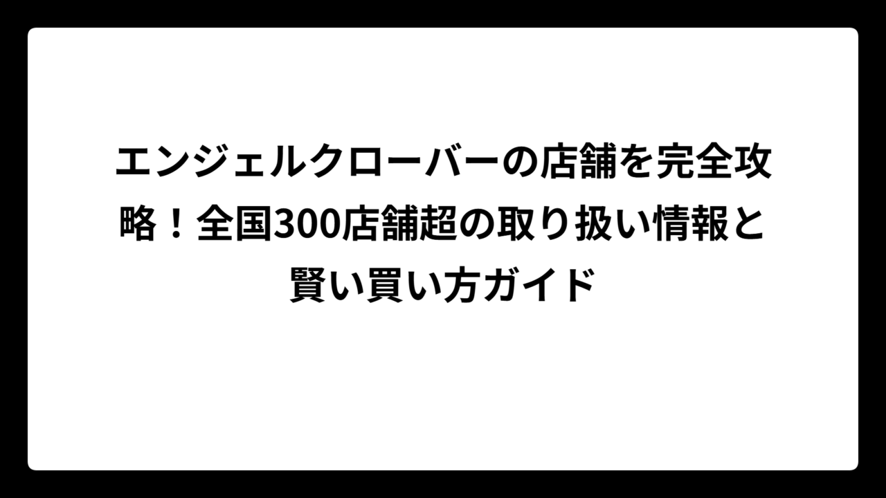 エンジェルクローバーの店舗を完全攻略！全国300店舗超の取り扱い情報と賢い買い方ガイド