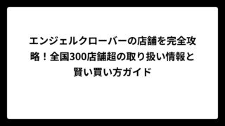 エンジェルクローバーの店舗を完全攻略！全国300店舗超の取り扱い情報と賢い買い方ガイド